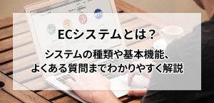 ECシステムとは？システムの種類や基本機能、よくある質問までわかりやすく解説