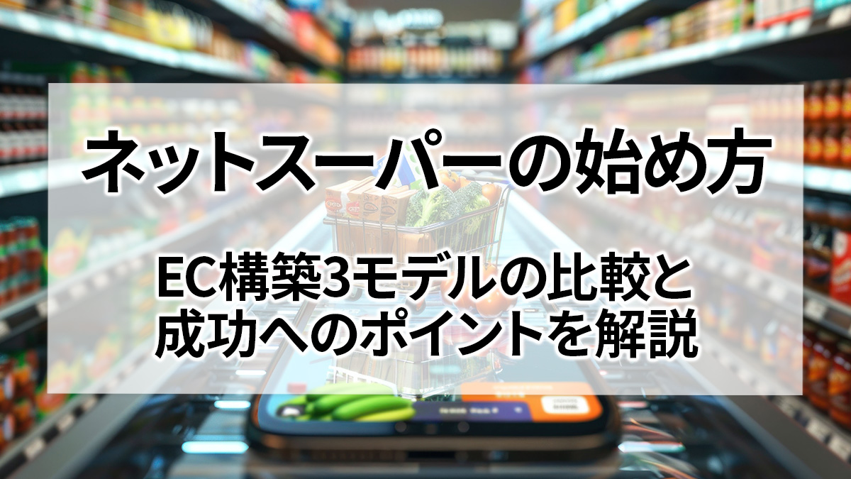 ネットスーパーの始め方｜EC構築3モデルの比較と成功へのポイントを解説