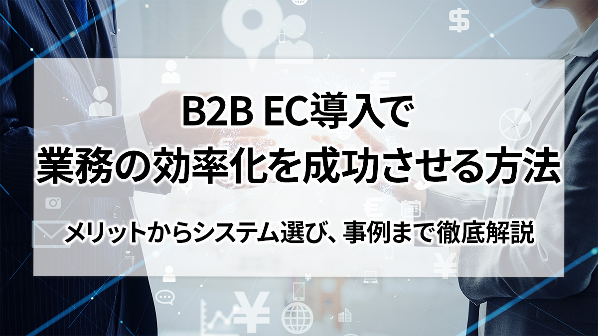 B2B EC導入で業務の効率化を成功させる方法:メリットからシステム選び、事例まで徹底解説