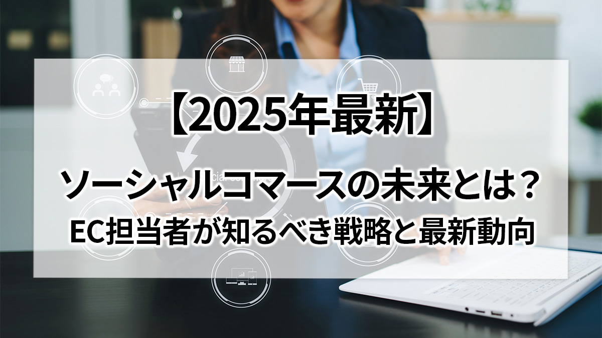 【2025年最新】ソーシャルコマースの未来とは？EC担当者が知るべき戦略と最新動向