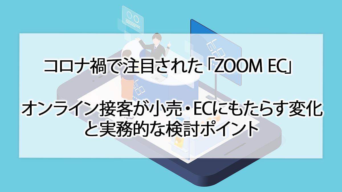 コロナ禍で注目された「ZOOM EC」オンライン接客が小売・ECにもたらす変化と実務的な検討ポイント