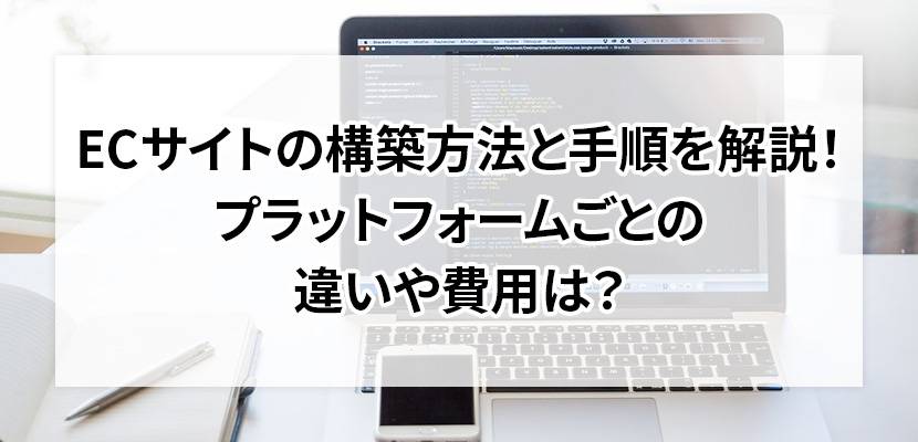 ECサイトの構築方法と手順を解説！プラットフォームごとの違いや費用は？