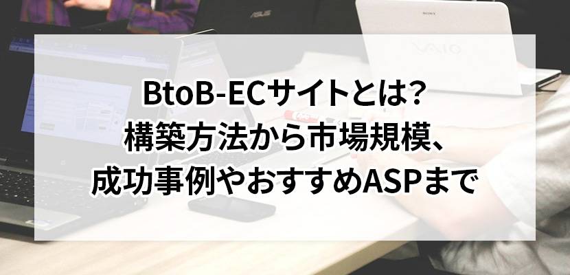 BtoB-ECサイトとは？構築方法から市場規模、成功事例やおすすめASPまで