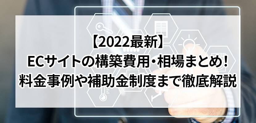 【2022最新】ECサイトの構築費用・相場まとめ!料金事例や補助金制度まで徹底解説
