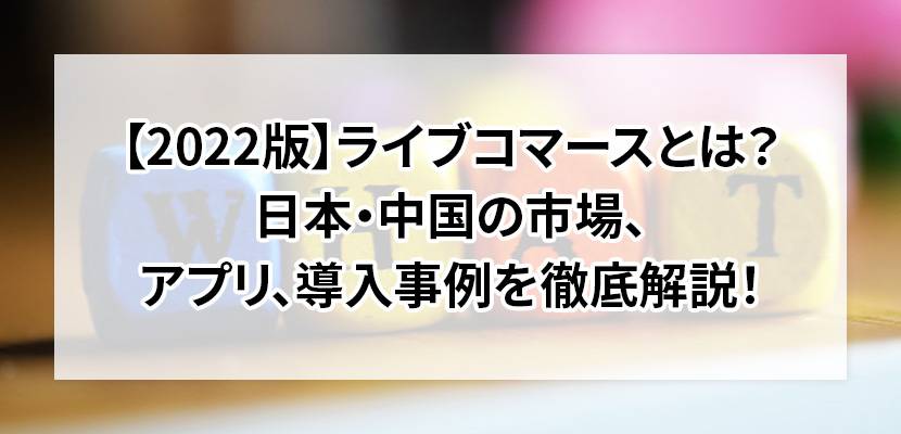 【2022版】ライブコマースとは？日本・中国の市場、アプリ、導入事例を徹底解説！