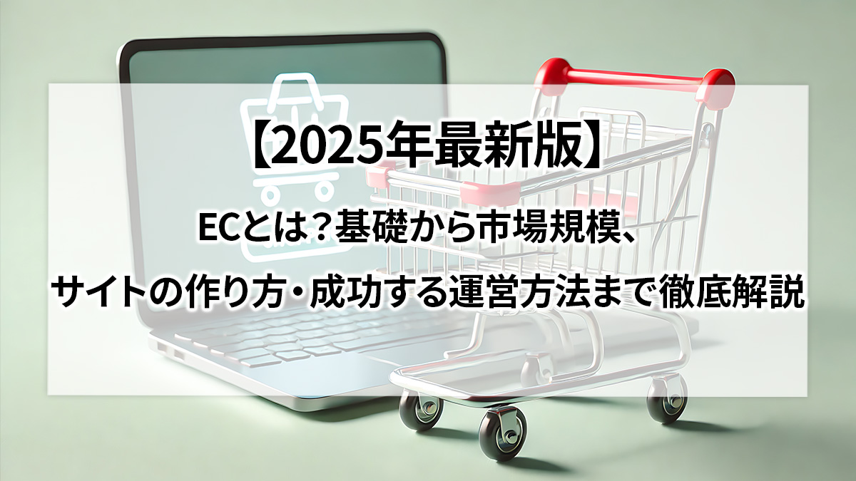 【2025年最新版】ECとは?基礎から市場規模、サイトの作り方・成功する運営方法まで徹底解説