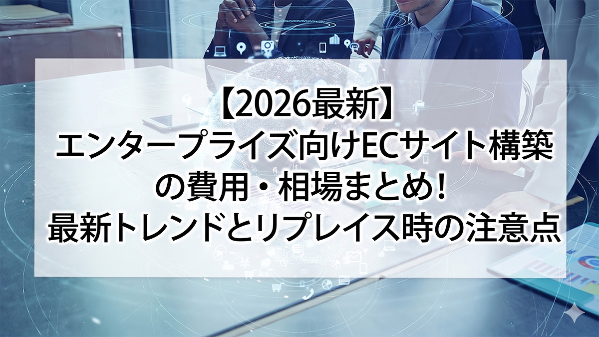 【2026最新】エンタープライズ向けECサイト構築の費用・相場まとめ！最新トレンドとリプレイス時の注意点