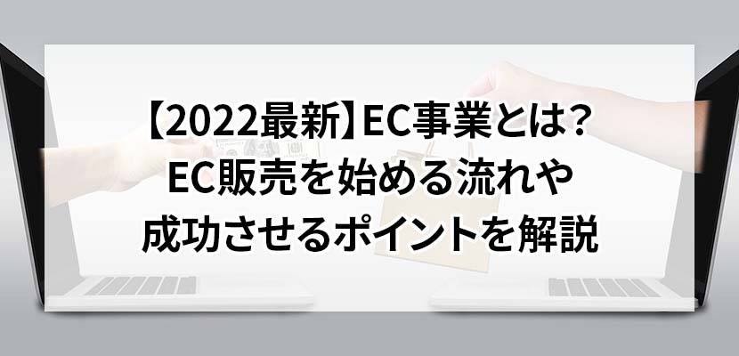 【2022最新】EC事業とは？EC販売をはじめる流れや成功させるポイントを解説