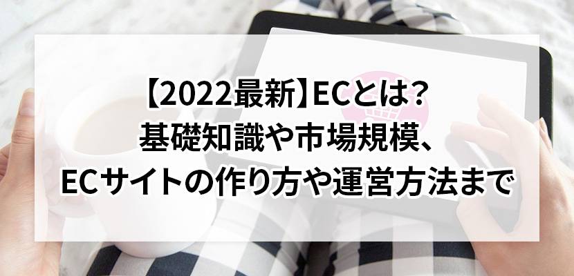 【2023最新】ECとは?基礎知識や市場規模、ECサイトの作り方や運営方法まで