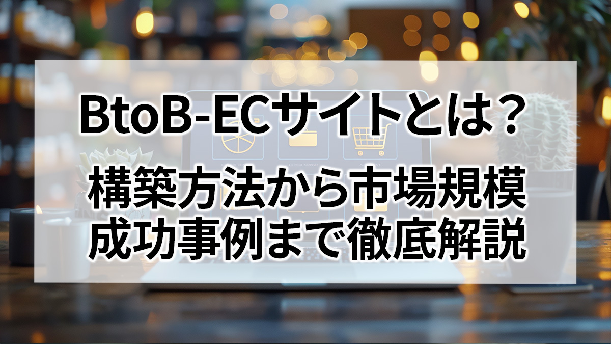 BtoB-ECサイトとは？構築方法から市場規模、成功事例まで徹底解説