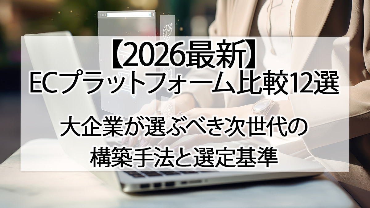【2026最新】ECプラットフォーム比較12選｜大企業が選ぶべき次世代の構築手法と選定基準