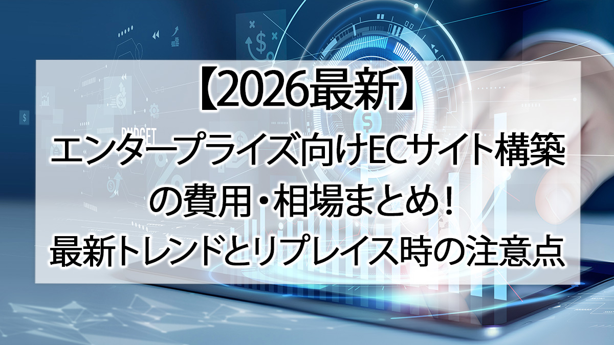 【2026最新】エンタープライズ向けECサイト構築の費用・相場まとめ!最新トレンドとリプレイス時の注意点