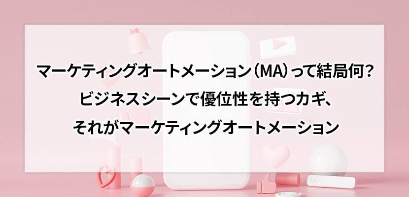 マーケティングオートメーション（MA）って結局何？　ビジネスシーンで優位性を持つカギ、それがマーケティングオートメーション