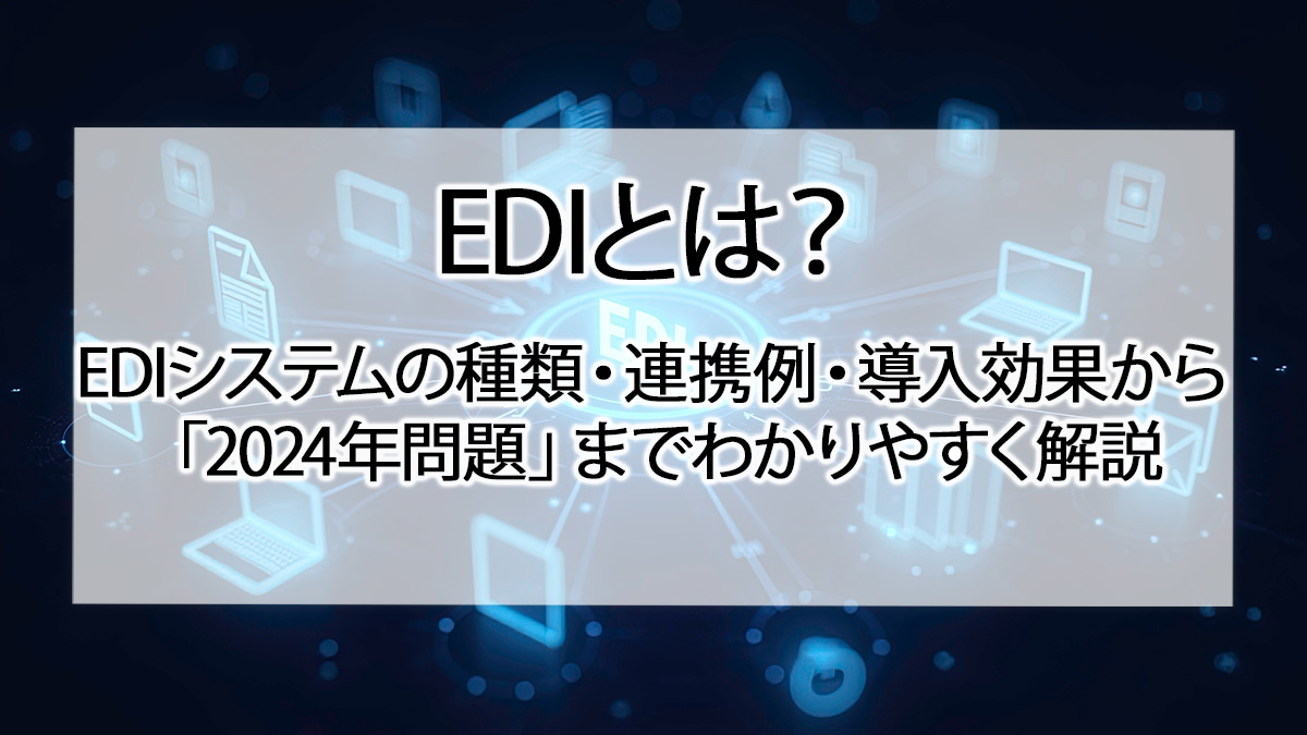 EDIとは？EDIシステムの種類・連携例・導入効果から「2024年問題」までわかりやすく解説