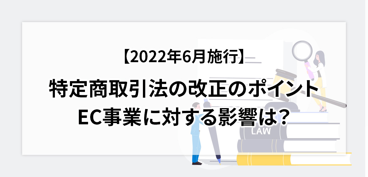 【2022年6月施行】特定商取引法の改正のポイント　EC事業に対する影響は？