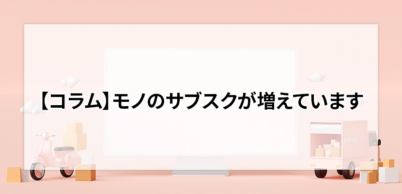 コラム-モノのサブスクが増えています