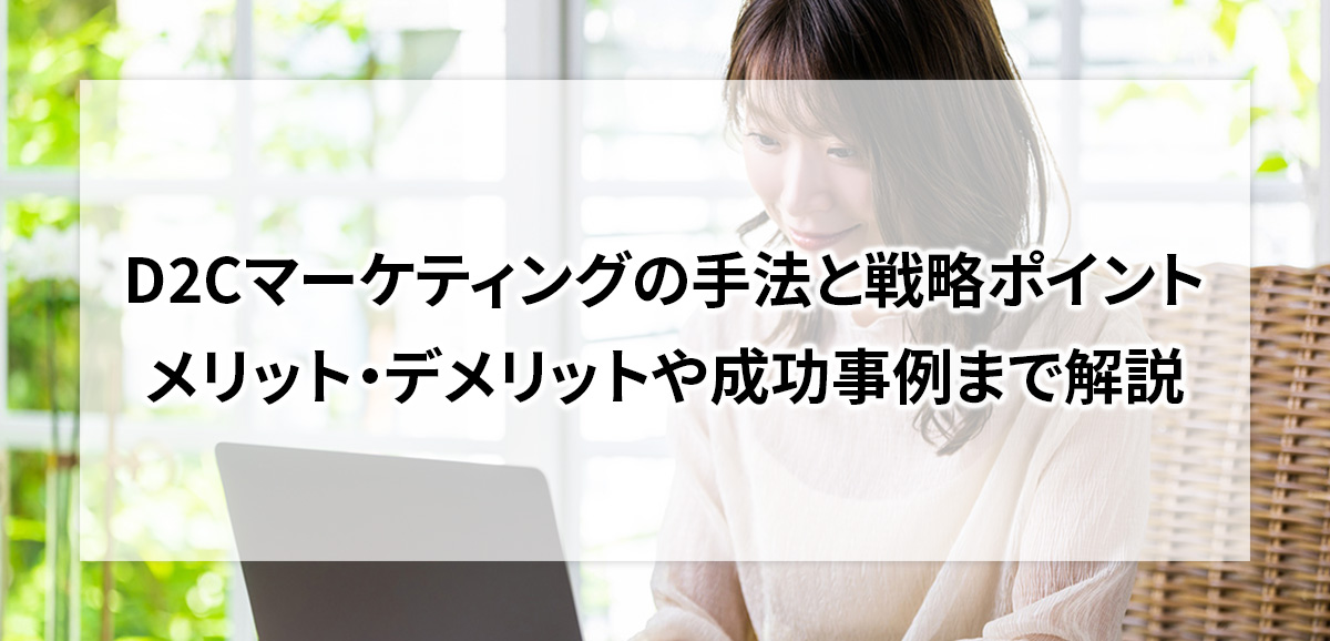 D2Cマーケティングの手法と戦略ポイント、メリット・デメリットや成功事例まで解説