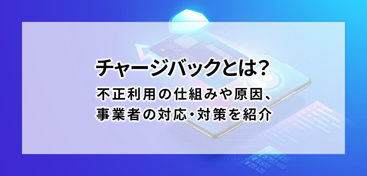 チャージバックとは？不正利用の仕組みや原因、事業者の対応・対策を紹介