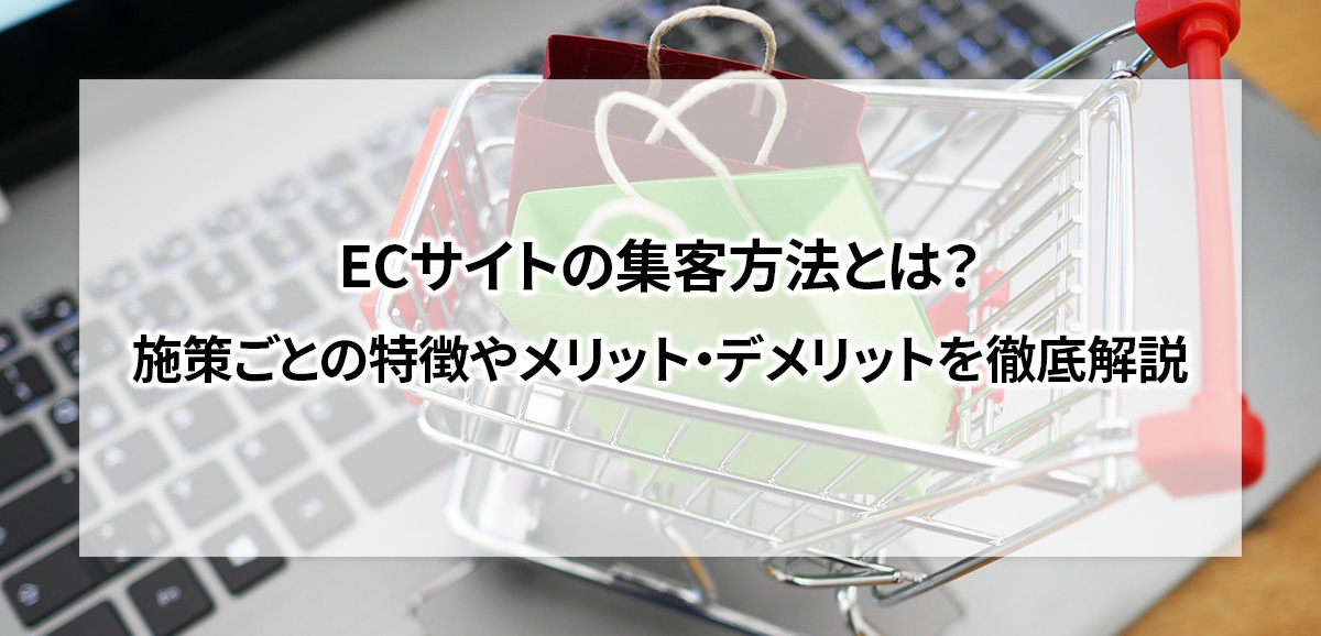 ECサイトの集客方法とは？施策ごとの特徴やメリット・デメリットを徹底解説