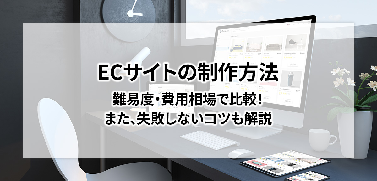 ECサイトの制作方法を難易度・費用相場で比較！また、失敗しないコツを解説