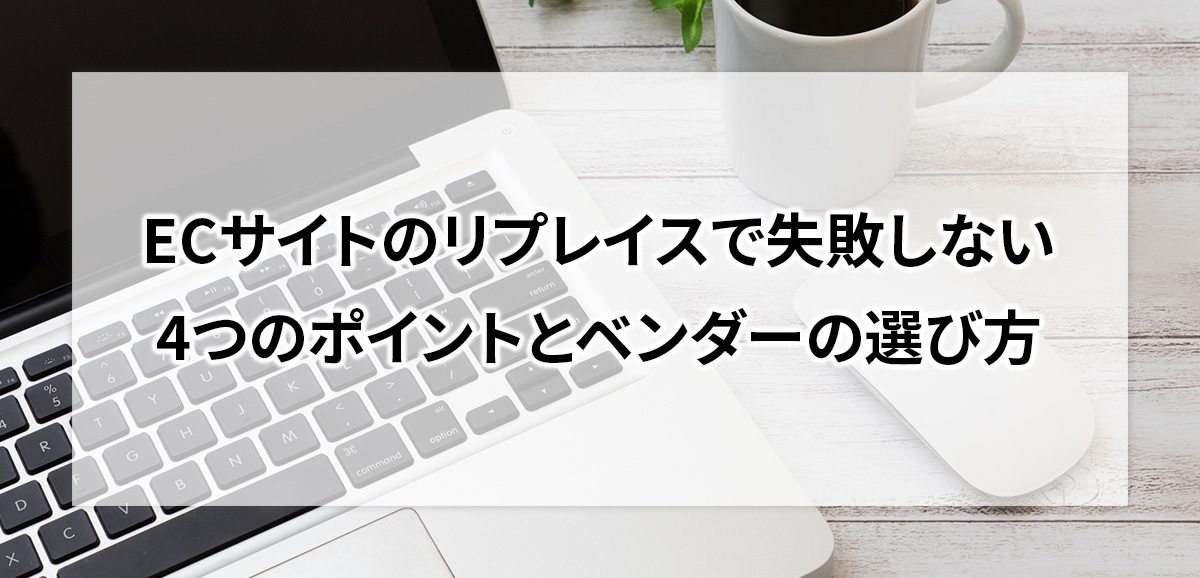 ECサイトのリプレイスで失敗しない4つのポイントとベンダーの選び方