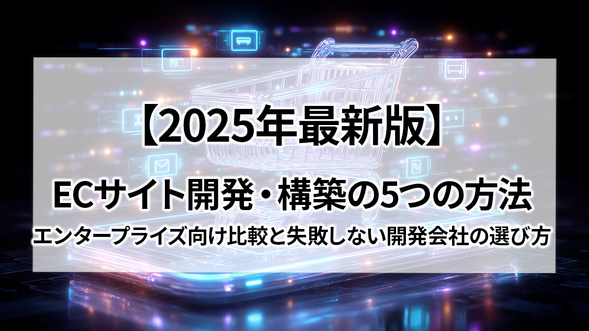 【2025年最新版】ECサイト開発・構築の5つの方法|エンタープライズ向け比較と失敗しない開発会社の選び方