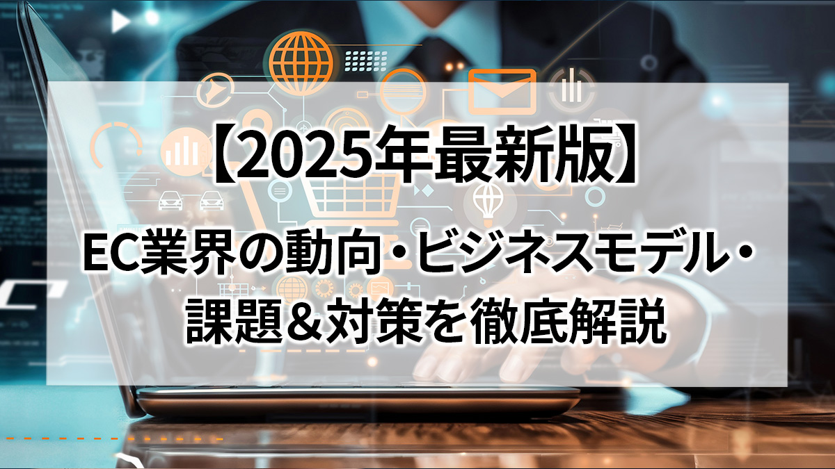 【2025年最新版】EC業界の動向・ビジネスモデル・課題&対策を徹底解説