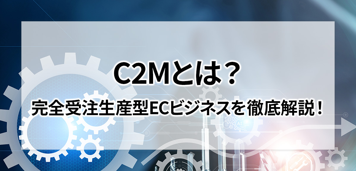 C2Mとは？「完全受注生産型」ECビジネスを徹底解説