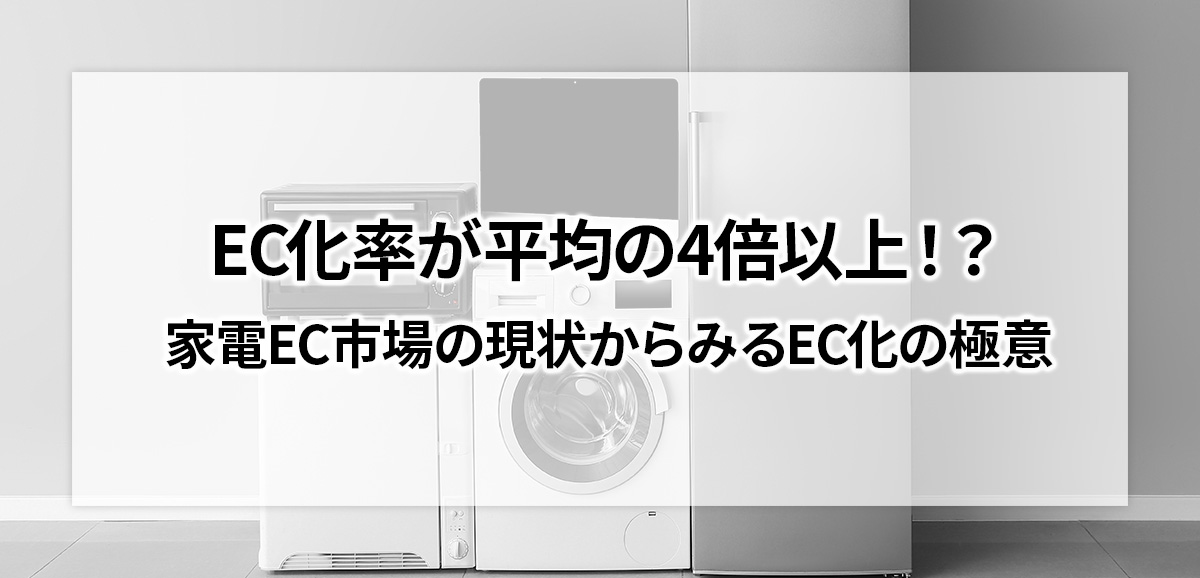 EC化率が平均の4倍以上！？家電EC市場の現状からみるEC化の極意