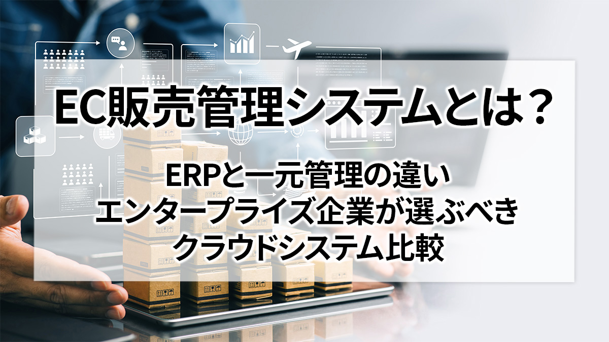 EC販売管理システムとは？ERPと一元管理の違い、エンタープライズ企業が選ぶべきクラウドシステム比較