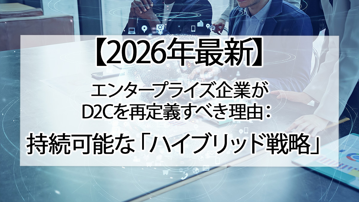 【2026年最新】エンタープライズ企業がD2Cを再定義すべき理由：持続可能な「ハイブリッド戦略」への転換