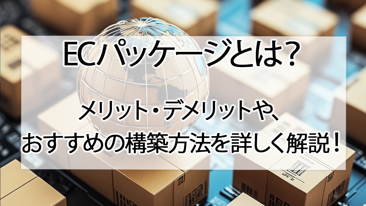 ECパッケージとは？ メリット・デメリットや、おすすめの構築方法を詳しく解説！