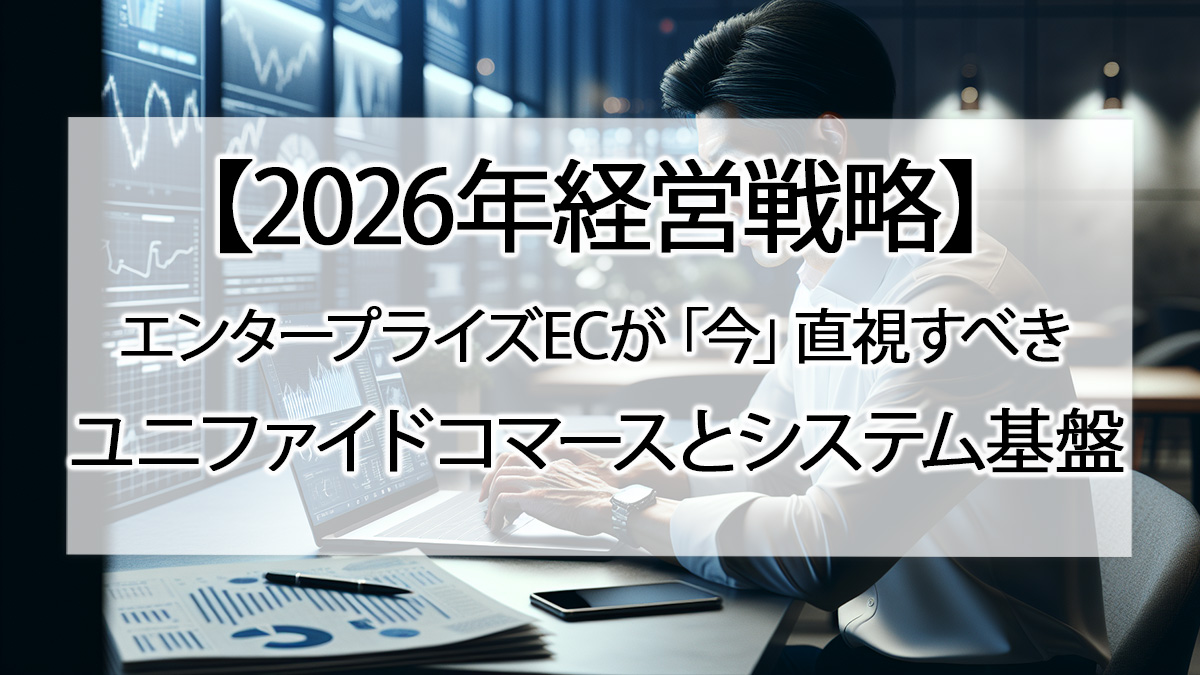 【2026年経営戦略】エンタープライズECが「今」直視すべきユニファイドコマースとシステム基盤
