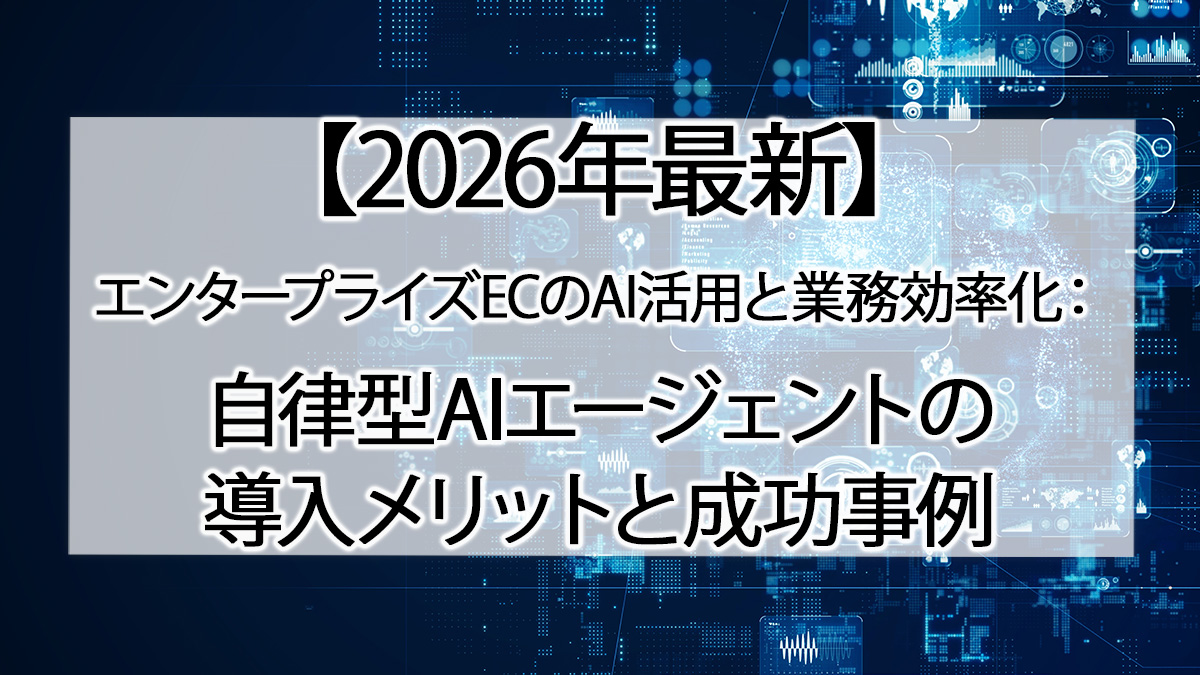 【2026年最新】エンタープライズECのAI活用と業務効率化：自律型AIエージェントの導入メリットと成功事例