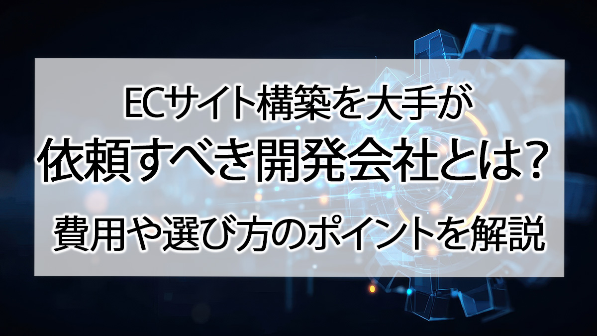 ECサイト構築を大手が依頼すべき開発会社とは?費用や選び方のポイントを解説