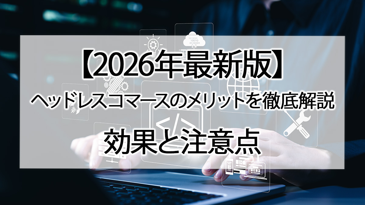 【2026年最新版】ヘッドレスコマースのメリットを徹底解説｜効果と注意点